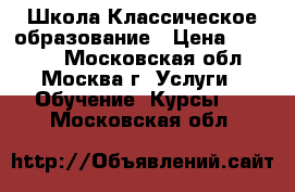 Школа Классическое образование › Цена ­ 45 000 - Московская обл., Москва г. Услуги » Обучение. Курсы   . Московская обл.